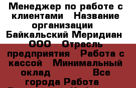 Менеджер по работе с клиентами › Название организации ­ Байкальский Меридиан, ООО › Отрасль предприятия ­ Работа с кассой › Минимальный оклад ­ 30 000 - Все города Работа » Вакансии   . Кабардино-Балкарская респ.